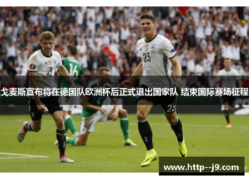 戈麦斯宣布将在德国队欧洲杯后正式退出国家队 结束国际赛场征程