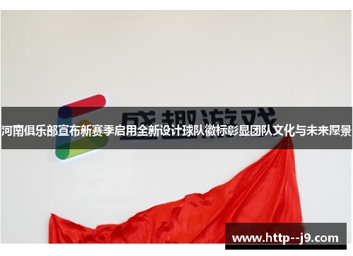 河南俱乐部宣布新赛季启用全新设计球队徽标彰显团队文化与未来愿景 河南俱乐部宣布新赛季启用全新设计球队徽标彰显团队文化与未来愿景