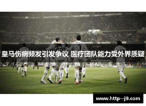 皇马伤病频发引发争议 医疗团队能力受外界质疑