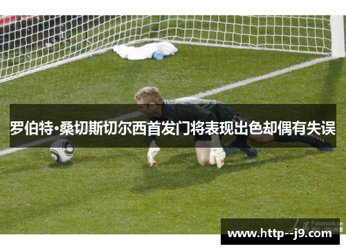 罗伯特·桑切斯切尔西首发门将表现出色却偶有失误