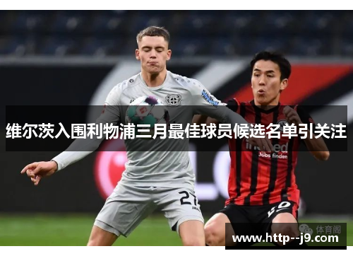 维尔茨入围利物浦三月最佳球员候选名单引关注 维尔茨入围利物浦三月最佳球员候选名单引关注