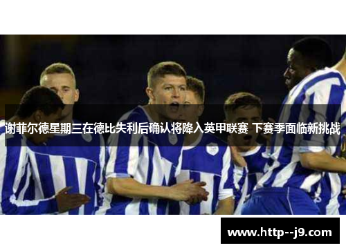 谢菲尔德星期三在德比失利后确认将降入英甲联赛 下赛季面临新挑战 谢菲尔德星期三在德比失利后确认将降入英甲联赛 下赛季面临新挑战